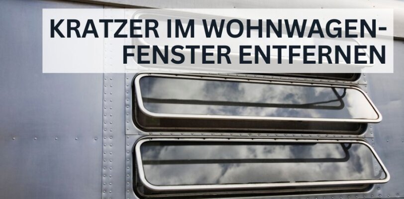 Kratzer im Wohnwagenfenster: So entfernst du sie richtig und vermeidest neue Schäden - Kratzer im Wohnwagenfenster entfernen: So geht\'s richtig