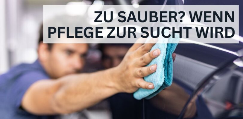 Wie sauber ist zu sauber? Wenn Pflege zur Sucht wird - Wie sauber ist zu sauber? Wenn Autopflege zur Sucht wird