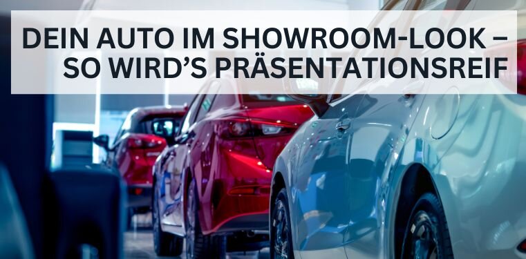 Dein Auto im Showroom-Look – so wird’s präsentationsreif - Auto im Showroom-Look – So pflegst du es präsentationsreif